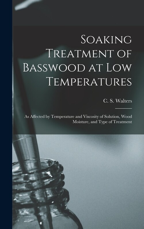 Soaking Treatment of Basswood at Low Temperatures: as Affected by Temperature and Viscosity of Solution, Wood Moisture, and Type of Treatment (Hardcover)
