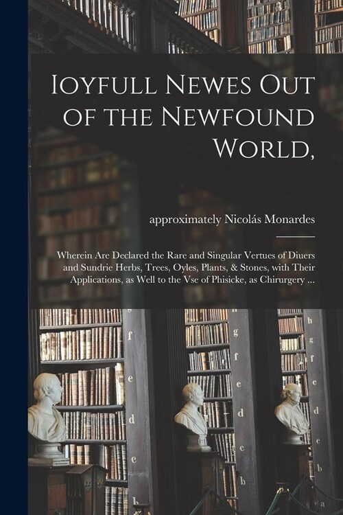 Ioyfull Newes out of the Newfound World,: Wherein Are Declared the Rare and Singular Vertues of Diuers and Sundrie Herbs, Trees, Oyles, Plants, & Ston (Paperback)