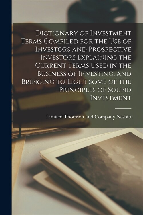 Dictionary of Investment Terms Compiled for the Use of Investors and Prospective Investors Explaining the Current Terms Used in the Business of Invest (Paperback)