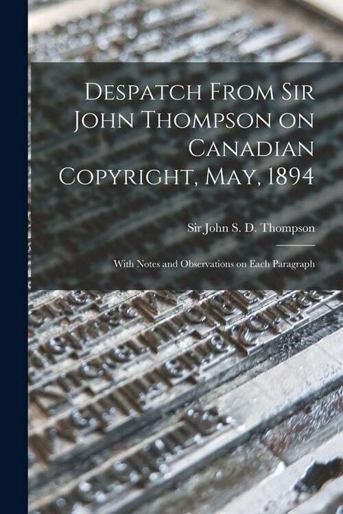 Despatch From Sir John Thompson on Canadian Copyright, May, 1894 [microform]: With Notes and Observations on Each Paragraph (Paperback)