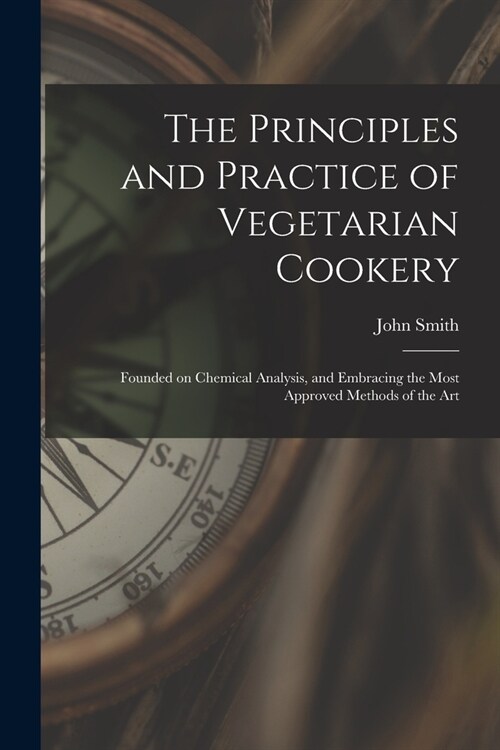 The Principles and Practice of Vegetarian Cookery [electronic Resource]: Founded on Chemical Analysis, and Embracing the Most Approved Methods of the (Paperback)