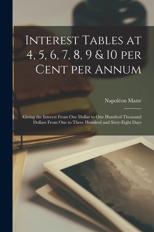 Interest Tables at 4, 5, 6, 7, 8, 9 & 10 per Cent per Annum [microform]: Giving the Interest From One Dollar to One Hundred Thousand Dollars From One (Paperback)
