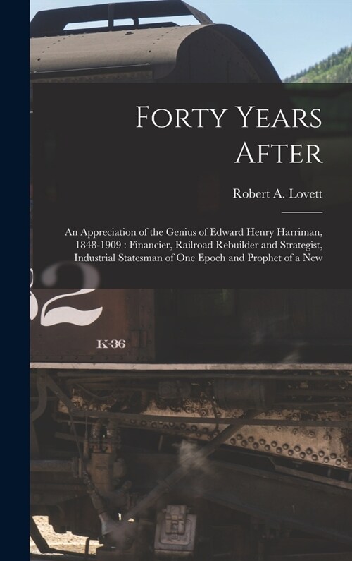 Forty Years After: an Appreciation of the Genius of Edward Henry Harriman, 1848-1909: Financier, Railroad Rebuilder and Strategist, Indus (Hardcover)
