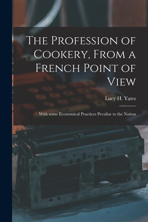 The Profession of Cookery, From a French Point of View [electronic Resource]: With Some Economical Practices Peculiar to the Nation (Paperback)