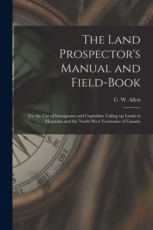 The Land Prospectors Manual and Field-book [microform]: for the Use of Immigrants and Capitalists Taking up Lands in Manitoba and the North-West Terr (Paperback)