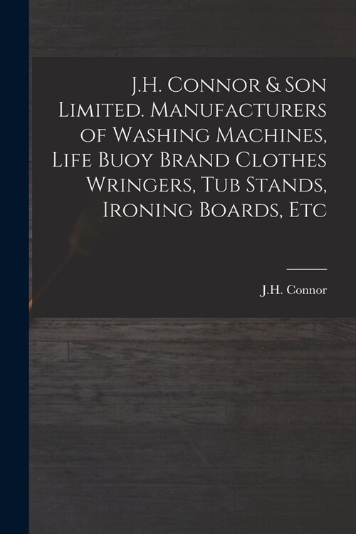 J.H. Connor & Son Limited. Manufacturers of Washing Machines, Life Buoy Brand Clothes Wringers, Tub Stands, Ironing Boards, Etc (Paperback)