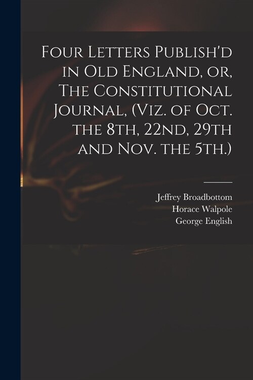 Four Letters Publishd in Old England, or, The Constitutional Journal, (viz. of Oct. the 8th, 22nd, 29th and Nov. the 5th.) (Paperback)