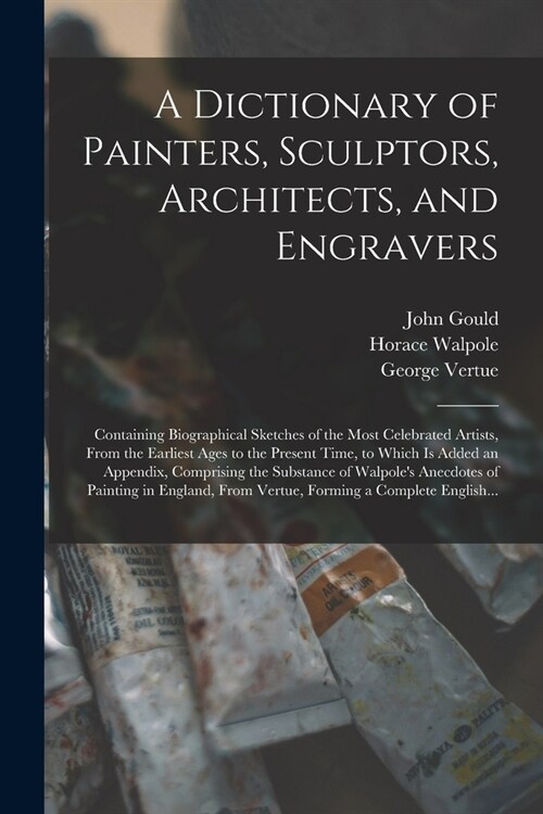 A Dictionary of Painters, Sculptors, Architects, and Engravers: Containing Biographical Sketches of the Most Celebrated Artists, From the Earliest Age (Paperback)