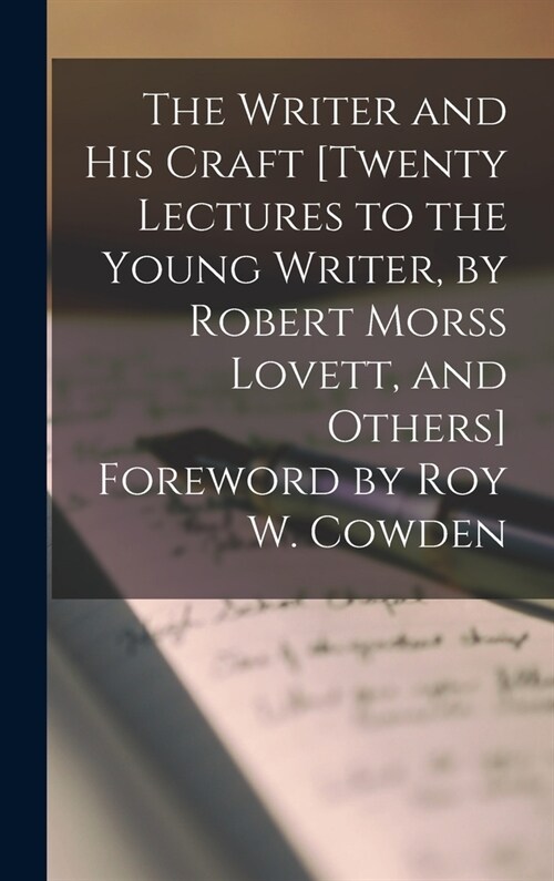 The Writer and His Craft [twenty Lectures to the Young Writer, by Robert Morss Lovett, and Others] Foreword by Roy W. Cowden (Hardcover)