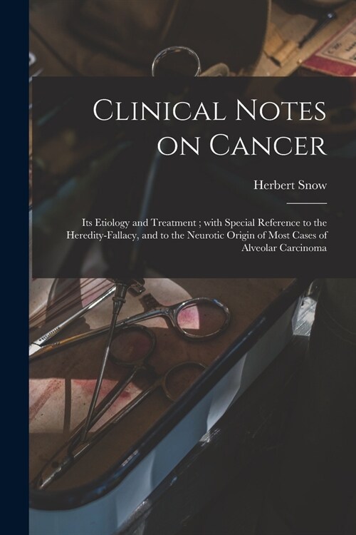 Clinical Notes on Cancer: Its Etiology and Treatment; With Special Reference to the Heredity-fallacy, and to the Neurotic Origin of Most Cases o (Paperback)