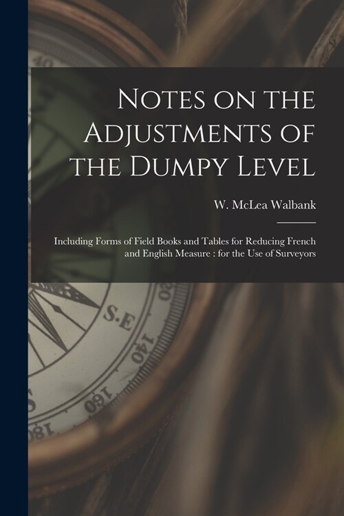Notes on the Adjustments of the Dumpy Level [microform]: Including Forms of Field Books and Tables for Reducing French and English Measure: for the Us (Paperback)