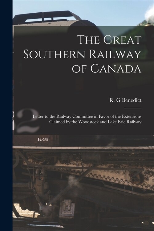 The Great Southern Railway of Canada [microform]: Letter to the Railway Committee in Favor of the Extensions Claimed by the Woodstock and Lake Erie Ra (Paperback)
