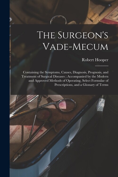 The Surgeons Vade-mecum: Containing the Symptoms, Causes, Diagnosis, Prognosis, and Treatment of Surgical Diseases; Accompanied by the Modern a (Paperback)