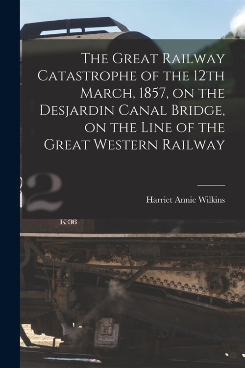 The Great Railway Catastrophe of the 12th March, 1857, on the Desjardin Canal Bridge, on the Line of the Great Western Railway [microform] (Paperback)