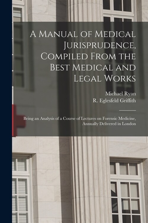 A Manual of Medical Jurisprudence, Compiled From the Best Medical and Legal Works: Being an Analysis of a Course of Lectures on Forensic Medicine, Ann (Paperback)