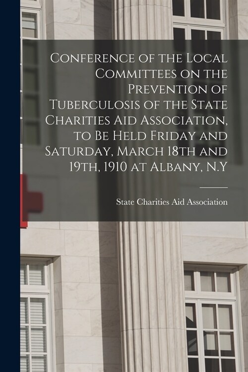 Conference of the Local Committees on the Prevention of Tuberculosis of the State Charities Aid Association, to Be Held Friday and Saturday, March 18t (Paperback)