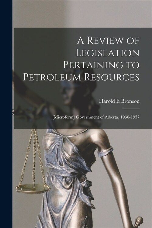 A Review of Legislation Pertaining to Petroleum Resources; [microform] Government of Alberta, 1930-1957 (Paperback)