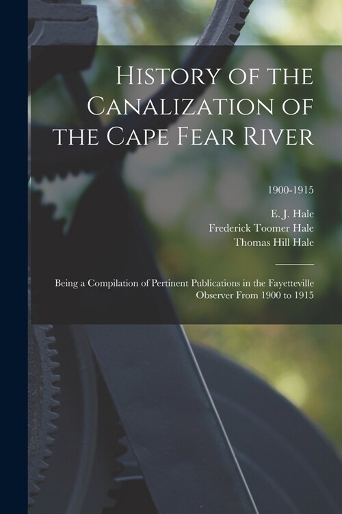 History of the Canalization of the Cape Fear River: Being a Compilation of Pertinent Publications in the Fayetteville Observer From 1900 to 1915; 1900 (Paperback)