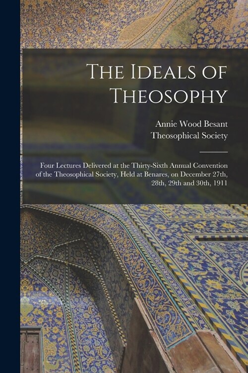The Ideals of Theosophy: Four Lectures Delivered at the Thirty-sixth Annual Convention of the Theosophical Society, Held at Benares, on Decembe (Paperback)