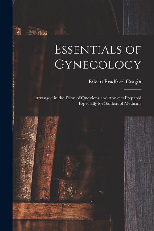 Essentials of Gynecology: Arranged in the Form of Questions and Answers Prepared Especially for Student of Medicine (Paperback)