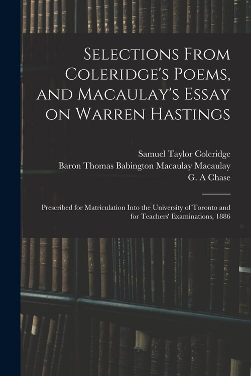 Selections From Coleridges Poems, and Macaulays Essay on Warren Hastings: Prescribed for Matriculation Into the University of Toronto and for Teache (Paperback)