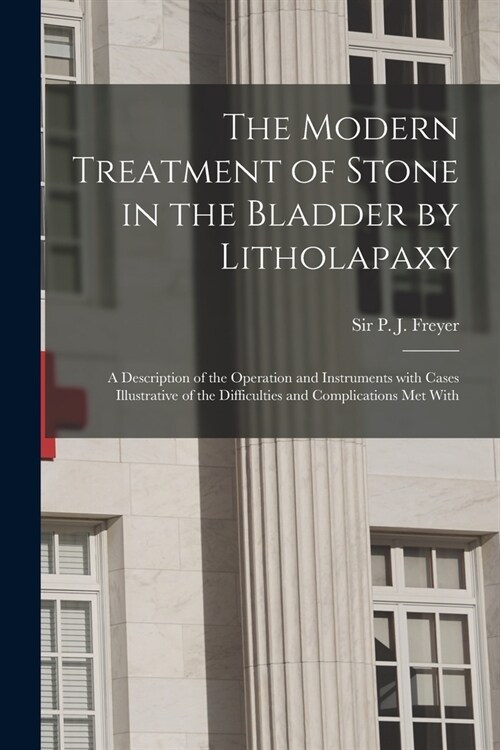 The Modern Treatment of Stone in the Bladder by Litholapaxy: a Description of the Operation and Instruments With Cases Illustrative of the Difficultie (Paperback)