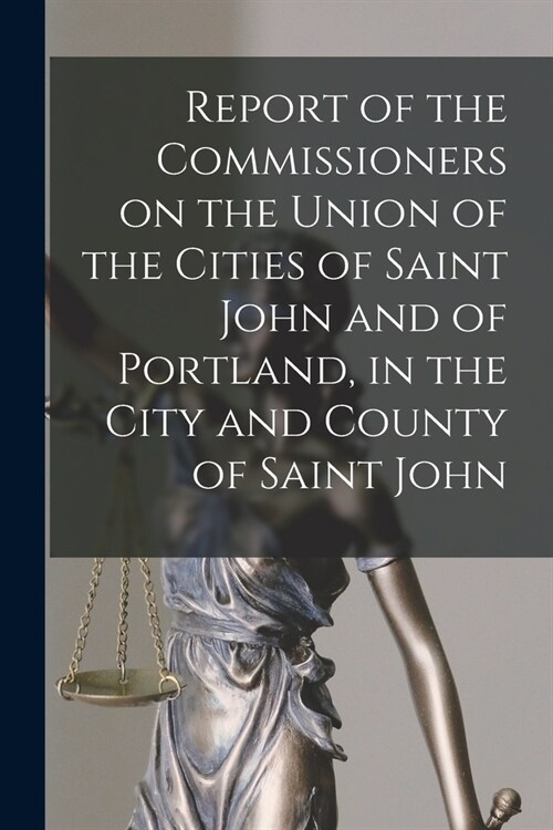 Report of the Commissioners on the Union of the Cities of Saint John and of Portland, in the City and County of Saint John [microform] (Paperback)