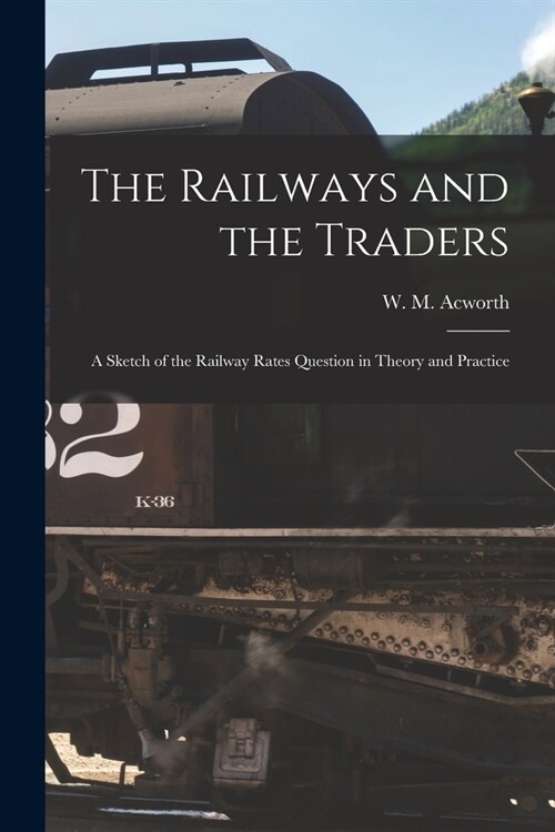 The Railways and the Traders: a Sketch of the Railway Rates Question in Theory and Practice (Paperback)