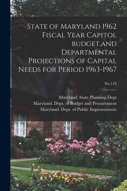 State of Maryland 1962 Fiscal Year Capitol Budget, and Departmental Projections of Capital Needs for Period 1963-1967; No.118 (Paperback)