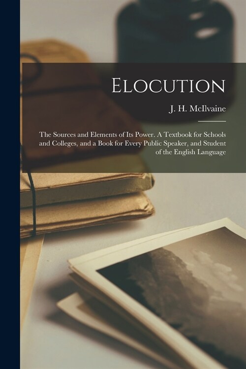 Elocution: the Sources and Elements of Its Power. A Textbook for Schools and Colleges, and a Book for Every Public Speaker, and S (Paperback)