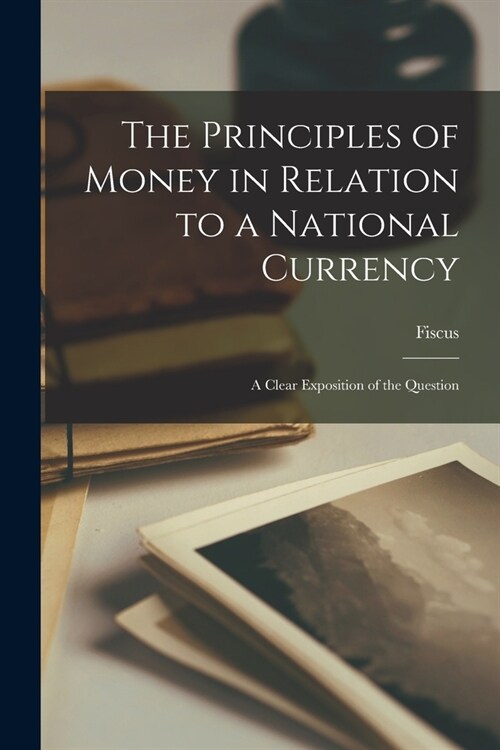 The Principles of Money in Relation to a National Currency [microform]: a Clear Exposition of the Question (Paperback)