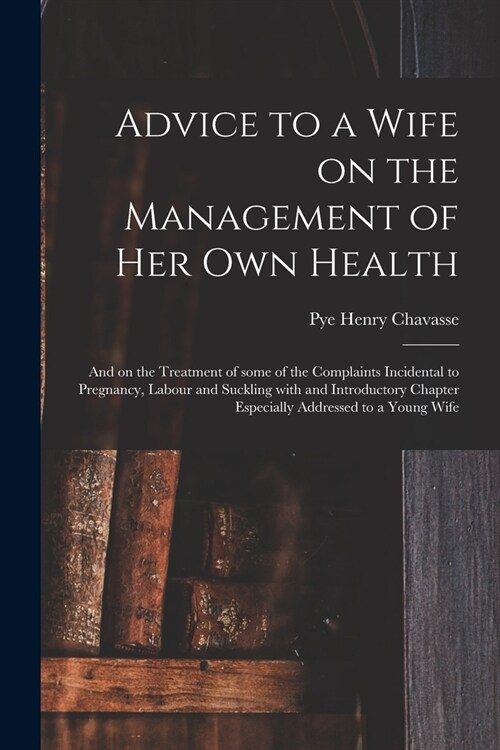 Advice to a Wife on the Management of Her Own Health [electronic Resource]: and on the Treatment of Some of the Complaints Incidental to Pregnancy, La (Paperback)