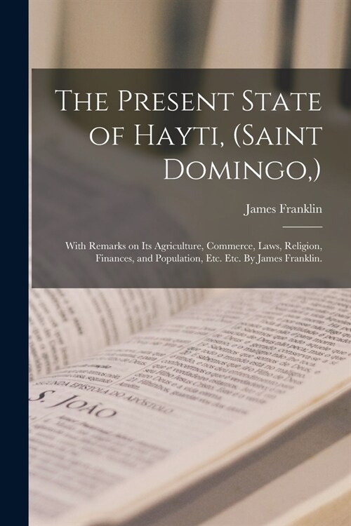 The Present State of Hayti, (Saint Domingo, ): With Remarks on Its Agriculture, Commerce, Laws, Religion, Finances, and Population, Etc. Etc. By James (Paperback)