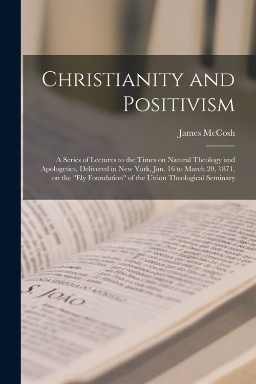 Christianity and Positivism: a Series of Lectures to the Times on Natural Theology and Apologetics, Delivered in New York, Jan. 16 to March 20, 187 (Paperback)