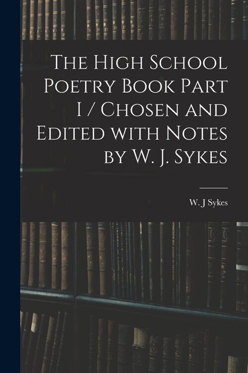 The High School Poetry Book Part I / Chosen and Edited With Notes by W. J. Sykes (Paperback)