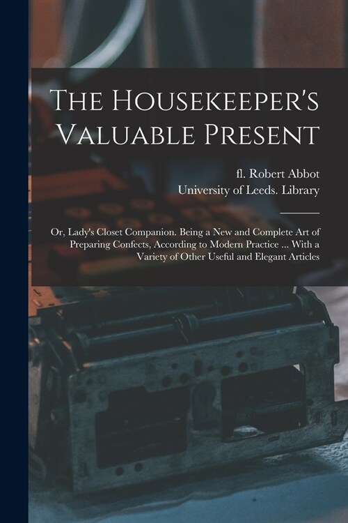 The Housekeepers Valuable Present: or, Ladys Closet Companion. Being a New and Complete Art of Preparing Confects, According to Modern Practice ... (Paperback)