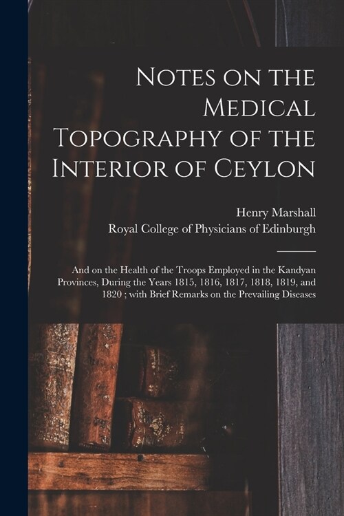 Notes on the Medical Topography of the Interior of Ceylon: and on the Health of the Troops Employed in the Kandyan Provinces, During the Years 1815, 1 (Paperback)