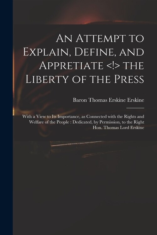 An Attempt to Explain, Define, and Appretiate the Liberty of the Press: With a View to Its Importance, as Connected With the Rights and Welfare of the (Paperback)
