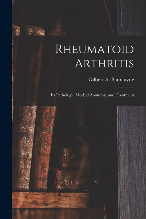 Rheumatoid Arthritis: Its Pathology, Morbid Anatomy, and Treatment (Paperback)