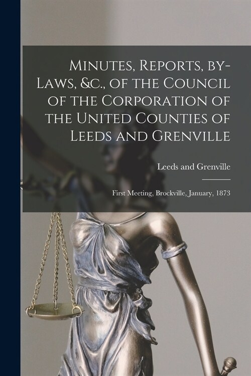 Minutes, Reports, By-laws, &c., of the Council of the Corporation of the United Counties of Leeds and Grenville [microform]: First Meeting, Brockville (Paperback)