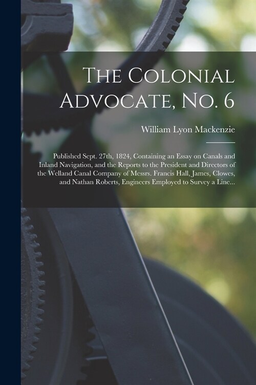 The Colonial Advocate, No. 6 [microform]: Published Sept. 27th, 1824, Containing an Essay on Canals and Inland Navigation, and the Reports to the Pres (Paperback)