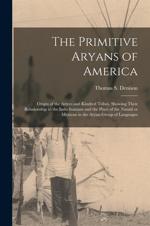 The Primitive Aryans of America; Origin of the Aztecs and Kindred Tribes, Showing Their Relationship to the Indo-Iranians and the Place of the Nauatl (Paperback)