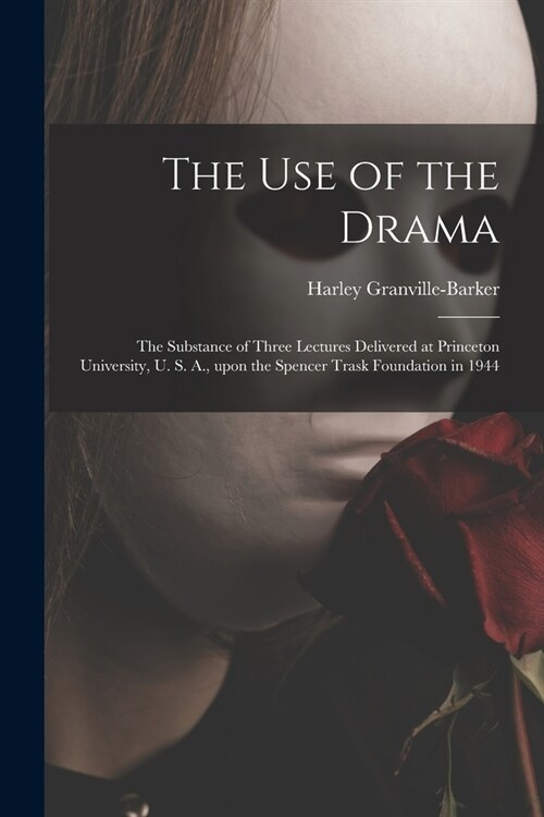 The Use of the Drama: the Substance of Three Lectures Delivered at Princeton University, U. S. A., Upon the Spencer Trask Foundation in 1944 (Paperback)