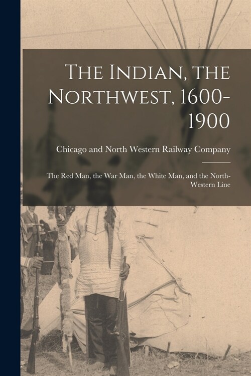 The Indian, the Northwest, 1600-1900; the Red Man, the War Man, the White Man, and the North-Western Line (Paperback)