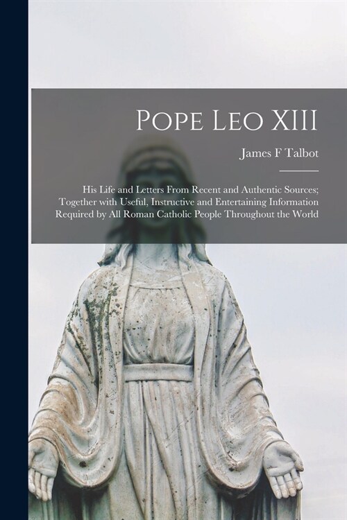 Pope Leo XIII [microform]: His Life and Letters From Recent and Authentic Sources; Together With Useful, Instructive and Entertaining Information (Paperback)