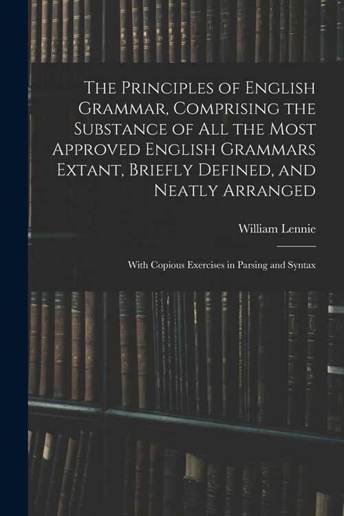 The Principles of English Grammar, Comprising the Substance of All the Most Approved English Grammars Extant, Briefly Defined, and Neatly Arranged; Wi (Paperback)