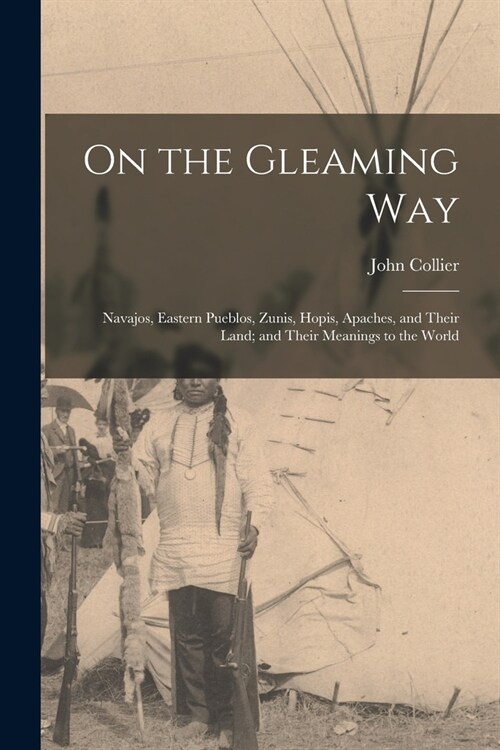 On the Gleaming Way; Navajos, Eastern Pueblos, Zunis, Hopis, Apaches, and Their Land; and Their Meanings to the World (Paperback)