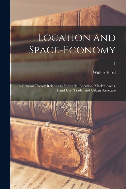 Location and Space-economy; a General Theory Relating to Industrial Location, Market Areas, Land Use, Trade, and Urban Structure; 1 (Paperback)