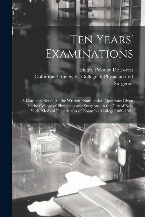 Ten Years Examinations: a Complete Set of All the Written Examination Questions Given in the College of Physicians and Surgeons, in the City o (Paperback)