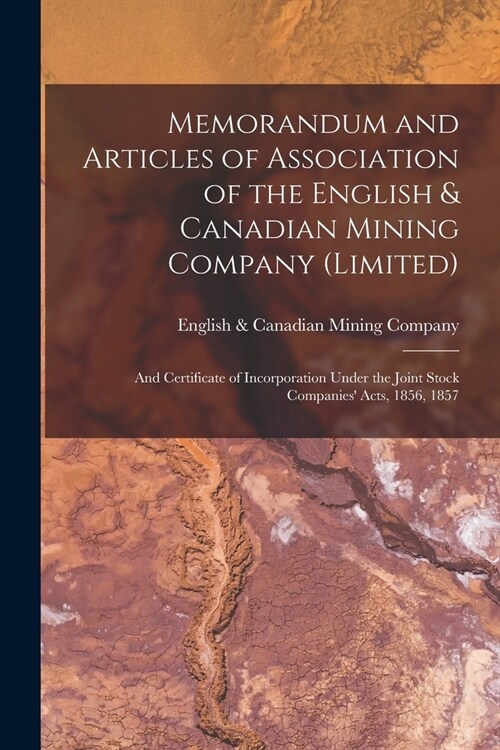 Memorandum and Articles of Association of the English & Canadian Mining Company (Limited) [microform]: and Certificate of Incorporation Under the Join (Paperback)